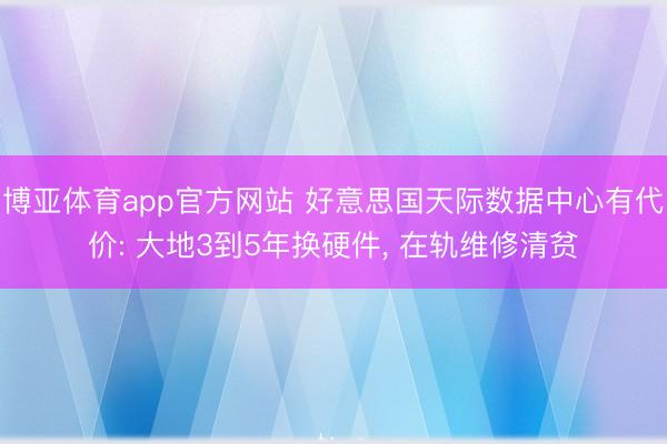博亚体育app官方网站 好意思国天际数据中心有代价: 大地3到5年换硬件， 在轨维修清贫