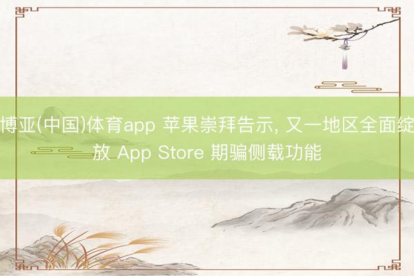 博亚(中国)体育app 苹果崇拜告示， 又一地区全面绽放 App Store 期骗侧载功能