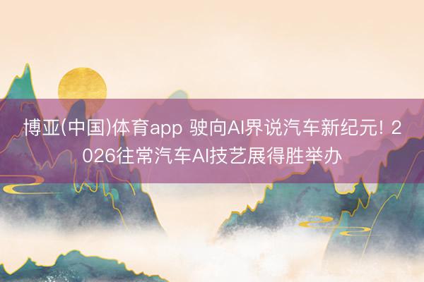 博亚(中国)体育app 驶向AI界说汽车新纪元! 2026往常汽车AI技艺展得胜举办