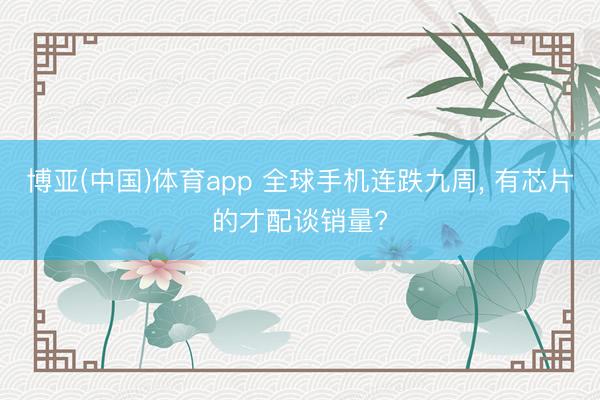 博亚(中国)体育app 全球手机连跌九周， 有芯片的才配谈销量?