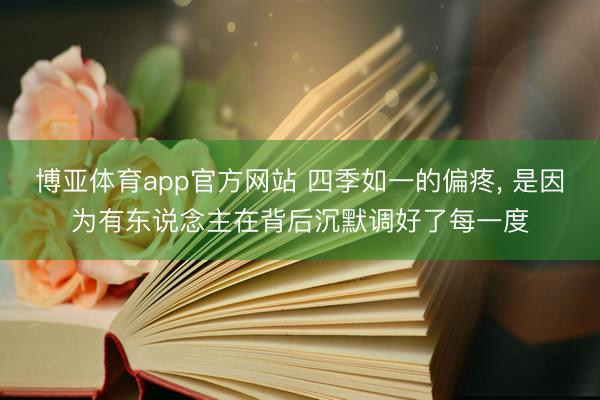 博亚体育app官方网站 四季如一的偏疼, 是因为有东说念主在背后沉默调好了每一度