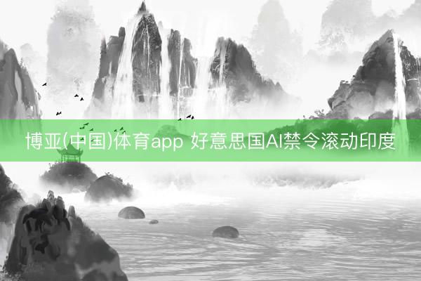 博亚(中国)体育app 好意思国AI禁令滚动印度