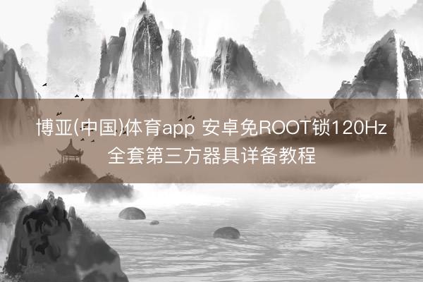 博亚(中国)体育app 安卓免ROOT锁120Hz全套第三方器具详备教程