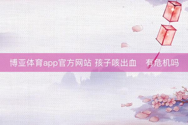 博亚体育app官方网站 孩子咳出血　有危机吗