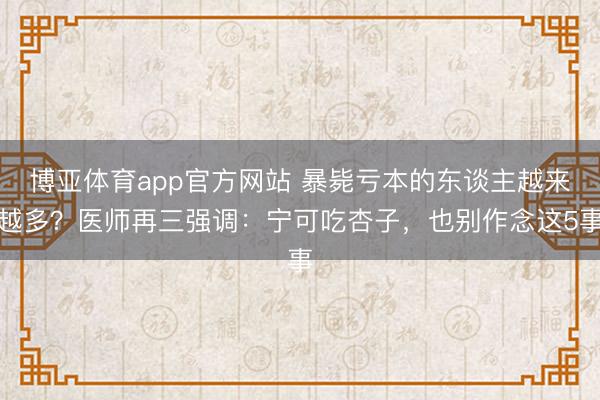 博亚体育app官方网站 暴毙亏本的东谈主越来越多？医师再三强调：宁可吃杏子，也别作念这5事