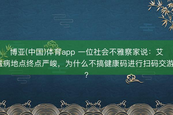 博亚(中国)体育app 一位社会不雅察家说：艾滋病地点终点严峻，为什么不搞健康码进行扫码交游？
