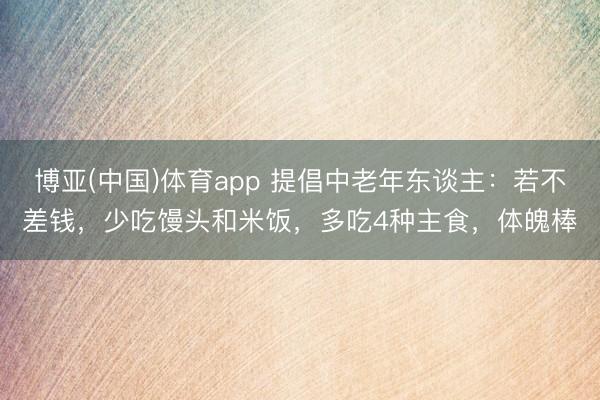 博亚(中国)体育app 提倡中老年东谈主：若不差钱，少吃馒头和米饭，多吃4种主食，体魄棒