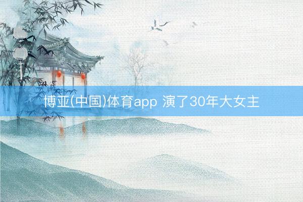 博亚(中国)体育app 演了30年大女主